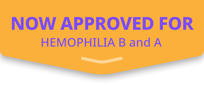 NOW APPROVED FOR HEMOPHILIA B and A